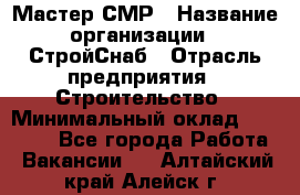 Мастер СМР › Название организации ­ СтройСнаб › Отрасль предприятия ­ Строительство › Минимальный оклад ­ 25 000 - Все города Работа » Вакансии   . Алтайский край,Алейск г.